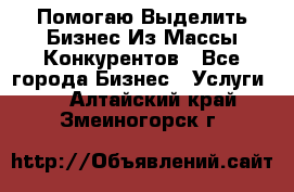  Помогаю Выделить Бизнес Из Массы Конкурентов - Все города Бизнес » Услуги   . Алтайский край,Змеиногорск г.